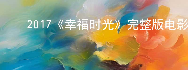 ﻿陈晓的网络影视资源,﻿2017《幸福时光》完整版电影/在线观看/百度云-美剧天堂